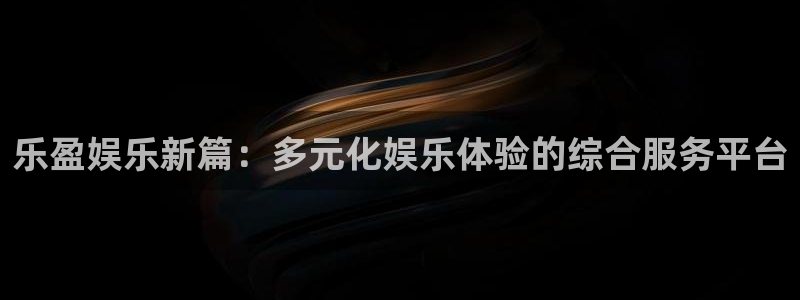 大满贯平台网址dmg588：乐盈娱乐新篇：多元化娱乐体验的综合服务平台