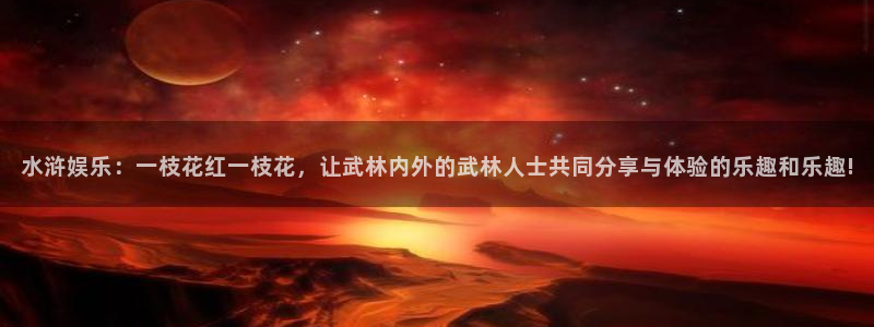 大满贯棋牌官网下载：水浒娱乐：一枝花红一枝花，让武林内外的武林人士共同分享与体验的乐趣和乐趣!