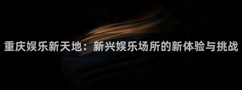 大满贯app官方版下载安装：重庆娱乐新天地：新兴娱乐场所的新体验与挑战