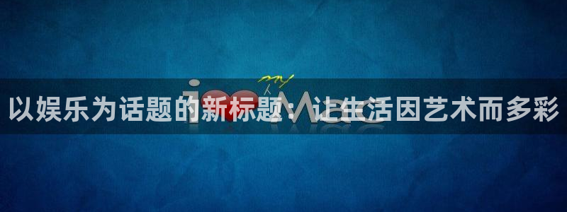 大满贯app下载最新版本：以娱乐为话题的新标题：让生活因艺术而多彩