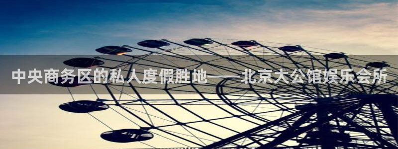 大满贯官网网站：中央商务区的私人度假胜地——北京大公馆娱乐会所