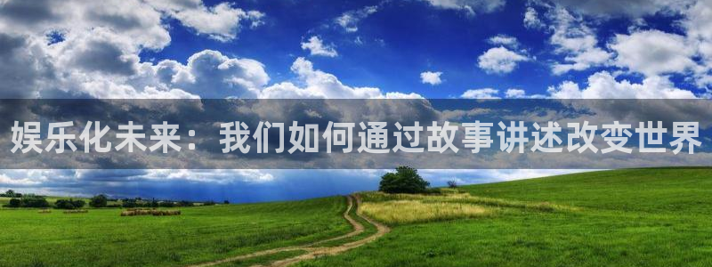 大满贯平台官网入口：娱乐化未来：我们如何通过故事讲述改变世界