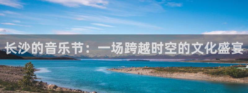 pg大满贯平台官网.：长沙的音乐节：一场跨越时空的文化盛宴