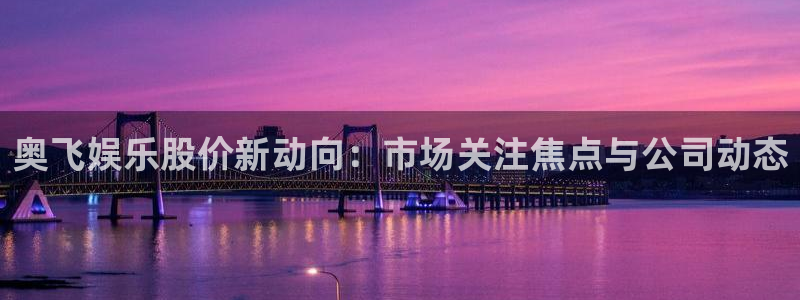 大满贯app安卓版：奥飞娱乐股价新动向：市场关注焦点与公司动态
