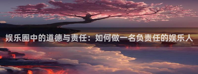 大满贯app登录入口官网：娱乐圈中的道德与责任：如何做一名负责任的娱乐人