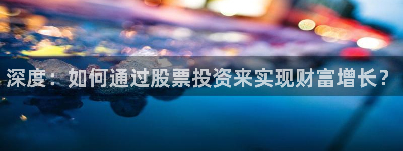 大满贯官网下载：深度：如何通过股票投资来实现财富增长？