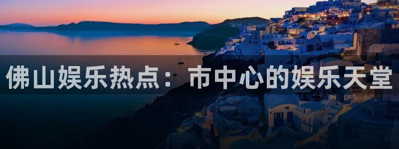 大满贯游戏app官网版：佛山娱乐热点：市中心的娱乐天堂