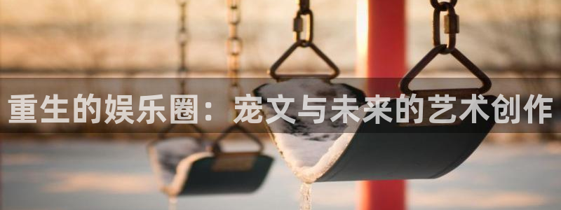 大满贯平台：重生的娱乐圈：宠文与未来的艺术创作