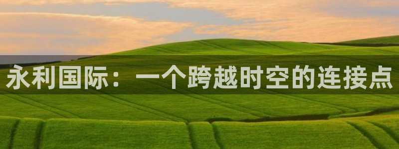 大满贯平台网址dmg588：永利国际：一个跨越时空的连接点