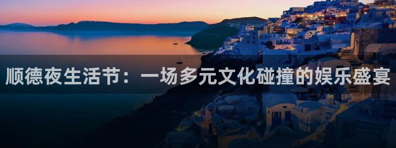 大满贯国际app登录入口官网：顺德夜生活节：一场多元文化碰撞的娱乐盛宴