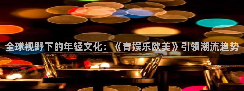 大满贯游戏app官网版：全球视野下的年轻文化：《青娱乐欧美》引领潮流趋势