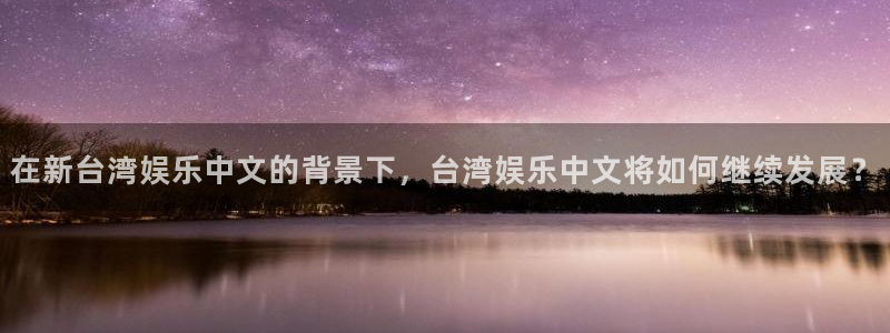 大满贯棋牌网址：在新台湾娱乐中文的背景下，台湾娱乐中文将如何继续发展？